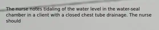 The nurse notes tidaling of the water level in the water-seal chamber in a client with a closed chest tube drainage. The nurse should