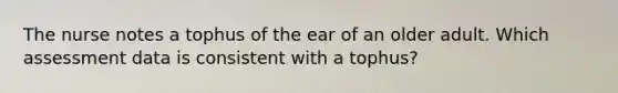 The nurse notes a tophus of the ear of an older adult. Which assessment data is consistent with a tophus?