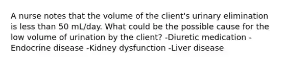 A nurse notes that the volume of the client's urinary elimination is <a href='https://www.questionai.com/knowledge/k7BtlYpAMX-less-than' class='anchor-knowledge'>less than</a> 50 mL/day. What could be the possible cause for the low volume of urination by the client? -Diuretic medication -Endocrine disease -Kidney dysfunction -Liver disease