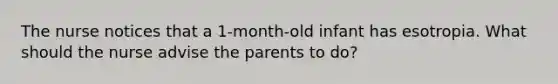 The nurse notices that a 1-month-old infant has esotropia. What should the nurse advise the parents to do?