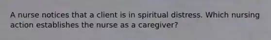 A nurse notices that a client is in spiritual distress. Which nursing action establishes the nurse as a caregiver?