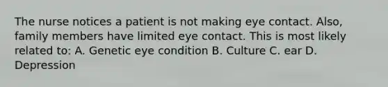 The nurse notices a patient is not making eye contact. Also, family members have limited eye contact. This is most likely related to: A. Genetic eye condition B. Culture C. ear D. Depression