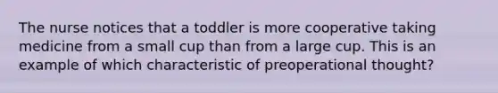 The nurse notices that a toddler is more cooperative taking medicine from a small cup than from a large cup. This is an example of which characteristic of preoperational thought?