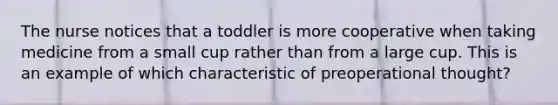 The nurse notices that a toddler is more cooperative when taking medicine from a small cup rather than from a large cup. This is an example of which characteristic of preoperational thought?