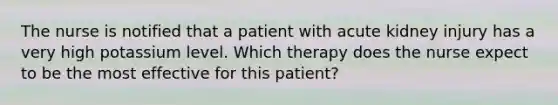 The nurse is notified that a patient with acute kidney injury has a very high potassium level. Which therapy does the nurse expect to be the most effective for this patient?