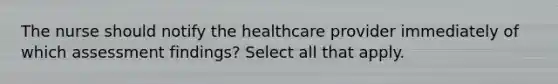 The nurse should notify the healthcare provider immediately of which assessment findings? ​Select all that apply.