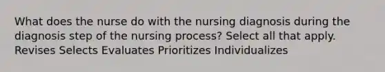 What does the nurse do with the nursing diagnosis during the diagnosis step of the nursing process? Select all that apply. Revises Selects Evaluates Prioritizes Individualizes