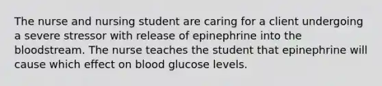 The nurse and nursing student are caring for a client undergoing a severe stressor with release of epinephrine into <a href='https://www.questionai.com/knowledge/k7oXMfj7lk-the-blood' class='anchor-knowledge'>the blood</a>stream. The nurse teaches the student that epinephrine will cause which effect on blood glucose levels.