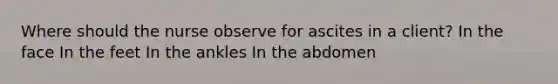 Where should the nurse observe for ascites in a client? In the face In the feet In the ankles In the abdomen