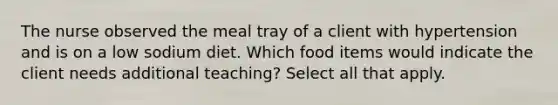 The nurse observed the meal tray of a client with hypertension and is on a low sodium diet. Which food items would indicate the client needs additional teaching? Select all that apply.