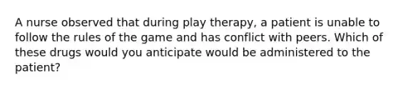 A nurse observed that during play therapy, a patient is unable to follow the rules of the game and has conflict with peers. Which of these drugs would you anticipate would be administered to the patient?