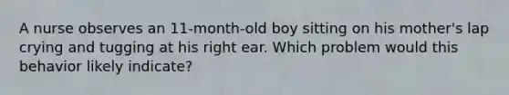 A nurse observes an 11-month-old boy sitting on his mother's lap crying and tugging at his right ear. Which problem would this behavior likely indicate?