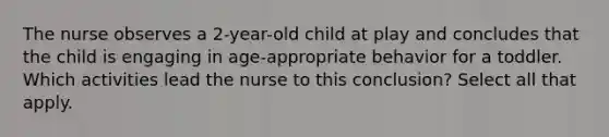 The nurse observes a 2-year-old child at play and concludes that the child is engaging in age-appropriate behavior for a toddler. Which activities lead the nurse to this conclusion? Select all that apply.