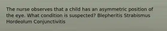 The nurse observes that a child has an asymmetric position of the eye. What condition is suspected? Blepheritis Strabismus Hordeolum Conjunctivitis