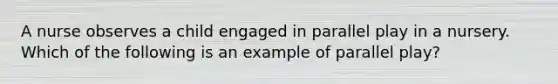 A nurse observes a child engaged in parallel play in a nursery. Which of the following is an example of parallel play?
