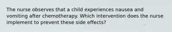 The nurse observes that a child experiences nausea and vomiting after chemotherapy. Which intervention does the nurse implement to prevent these side effects?