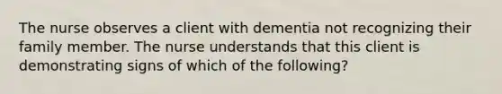 The nurse observes a client with dementia not recognizing their family member. The nurse understands that this client is demonstrating signs of which of the following?