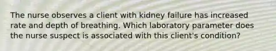 The nurse observes a client with kidney failure has increased rate and depth of breathing. Which laboratory parameter does the nurse suspect is associated with this client's condition?