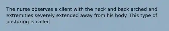 The nurse observes a client with the neck and back arched and extremities severely extended away from his body. This type of posturing is called