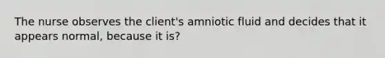 The nurse observes the client's amniotic fluid and decides that it appears normal, because it is?