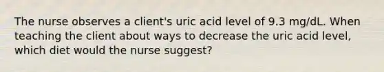 The nurse observes a client's uric acid level of 9.3 mg/dL. When teaching the client about ways to decrease the uric acid level, which diet would the nurse suggest?