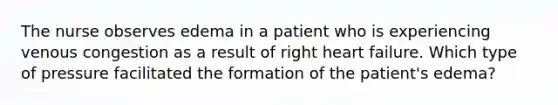 The nurse observes edema in a patient who is experiencing venous congestion as a result of right heart failure. Which type of pressure facilitated the formation of the patient's edema?