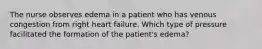 The nurse observes edema in a patient who has venous congestion from right heart failure. Which type of pressure facilitated the formation of the patient's edema?