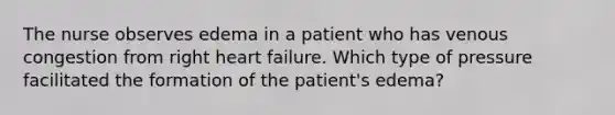 The nurse observes edema in a patient who has venous congestion from right heart failure. Which type of pressure facilitated the formation of the patient's edema?