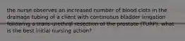 the nurse observes an increased number of blood clots in the drainage tubing of a client with continuous bladder irrigation following a trans-urethral resection of the prostate (TURP). what is the best initial nursing action?