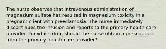 The nurse observes that intravenous administration of magnesium sulfate has resulted in magnesium toxicity in a pregnant client with preeclampsia. The nurse immediately discontinues the infusion and reports to the primary health care provider. For which drug should the nurse obtain a prescription from the primary health care provider?