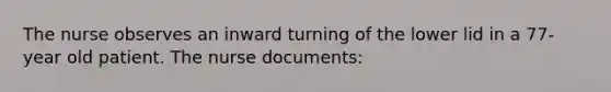 The nurse observes an inward turning of the lower lid in a 77-year old patient. The nurse documents: