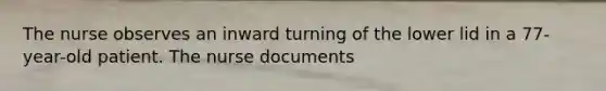 The nurse observes an inward turning of the lower lid in a 77-year-old patient. The nurse documents