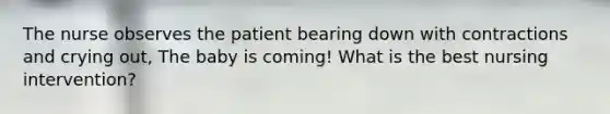 The nurse observes the patient bearing down with contractions and crying out, The baby is coming! What is the best nursing intervention?