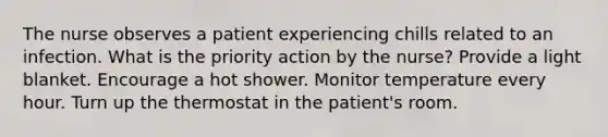 The nurse observes a patient experiencing chills related to an infection. What is the priority action by the nurse? Provide a light blanket. Encourage a hot shower. Monitor temperature every hour. Turn up the thermostat in the patient's room.