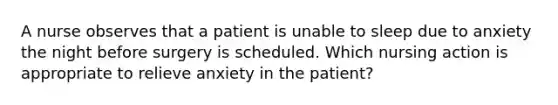 A nurse observes that a patient is unable to sleep due to anxiety the night before surgery is scheduled. Which nursing action is appropriate to relieve anxiety in the patient?