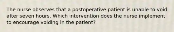 The nurse observes that a postoperative patient is unable to void after seven hours. Which intervention does the nurse implement to encourage voiding in the patient?