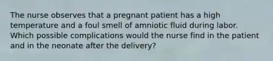 The nurse observes that a pregnant patient has a high temperature and a foul smell of amniotic fluid during labor. Which possible complications would the nurse find in the patient and in the neonate after the delivery?