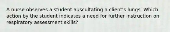 A nurse observes a student auscultating a client's lungs. Which action by the student indicates a need for further instruction on respiratory assessment skills?