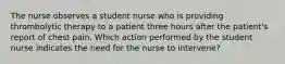 The nurse observes a student nurse who is providing thrombolytic therapy to a patient three hours after the patient's report of chest pain. Which action performed by the student nurse indicates the need for the nurse to intervene?