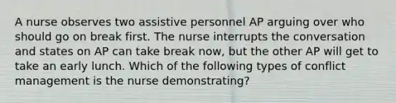 A nurse observes two assistive personnel AP arguing over who should go on break first. The nurse interrupts the conversation and states on AP can take break now, but the other AP will get to take an early lunch. Which of the following types of conflict management is the nurse demonstrating?