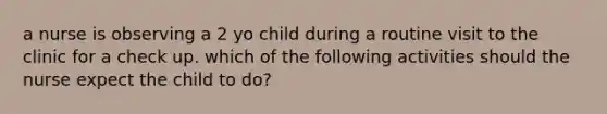 a nurse is observing a 2 yo child during a routine visit to the clinic for a check up. which of the following activities should the nurse expect the child to do?