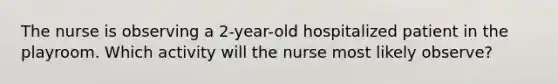 The nurse is observing a 2-year-old hospitalized patient in the playroom. Which activity will the nurse most likely observe?