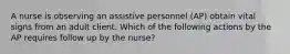 A nurse is observing an assistive personnel (AP) obtain vital signs from an adult client. Which of the following actions by the AP requires follow up by the nurse?