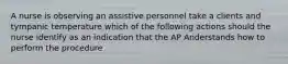 A nurse is observing an assistive personnel take a clients and tympanic temperature which of the following actions should the nurse identify as an indication that the AP Anderstands how to perform the procedure