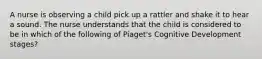 A nurse is observing a child pick up a rattler and shake it to hear a sound. The nurse understands that the child is considered to be in which of the following of Piaget's Cognitive Development stages?