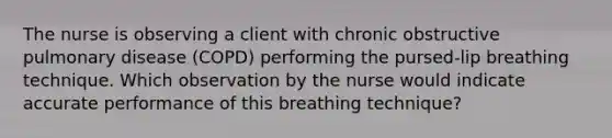 The nurse is observing a client with chronic obstructive pulmonary disease (COPD) performing the pursed-lip breathing technique. Which observation by the nurse would indicate accurate performance of this breathing technique?