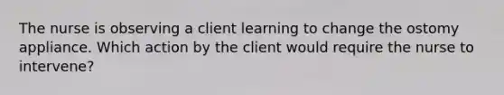 The nurse is observing a client learning to change the ostomy appliance. Which action by the client would require the nurse to intervene?