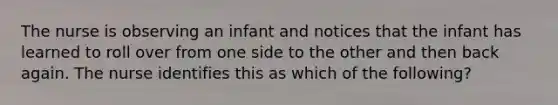 The nurse is observing an infant and notices that the infant has learned to roll over from one side to the other and then back again. The nurse identifies this as which of the following?