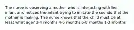 The nurse is observing a mother who is interacting with her infant and notices the infant trying to imitate the sounds that the mother is making. The nurse knows that the child must be at least what age? 3-4 months 4-6 months 6-8 months 1-3 months