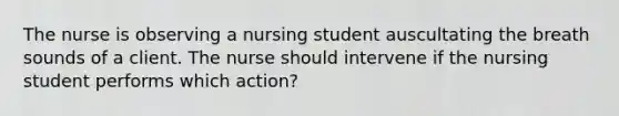 The nurse is observing a nursing student auscultating the breath sounds of a client. The nurse should intervene if the nursing student performs which action?